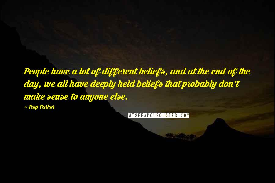Trey Parker Quotes: People have a lot of different beliefs, and at the end of the day, we all have deeply held beliefs that probably don't make sense to anyone else.