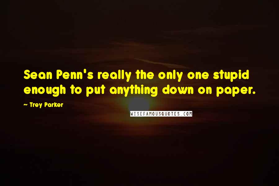 Trey Parker Quotes: Sean Penn's really the only one stupid enough to put anything down on paper.