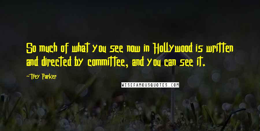 Trey Parker Quotes: So much of what you see now in Hollywood is written and directed by committee, and you can see it.