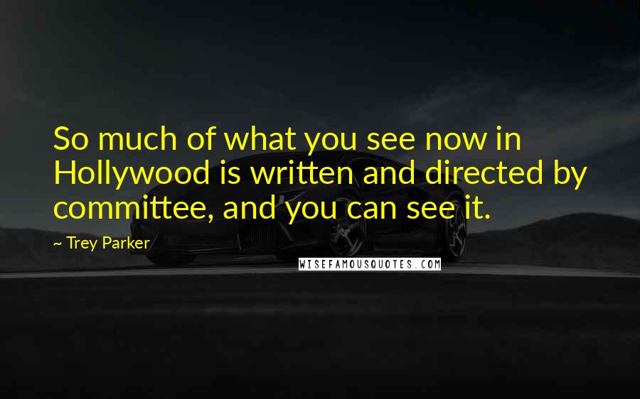Trey Parker Quotes: So much of what you see now in Hollywood is written and directed by committee, and you can see it.
