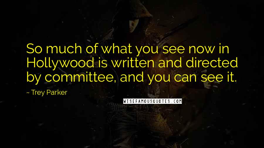 Trey Parker Quotes: So much of what you see now in Hollywood is written and directed by committee, and you can see it.