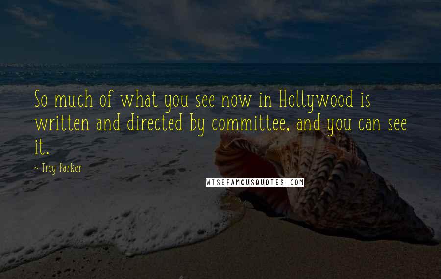 Trey Parker Quotes: So much of what you see now in Hollywood is written and directed by committee, and you can see it.