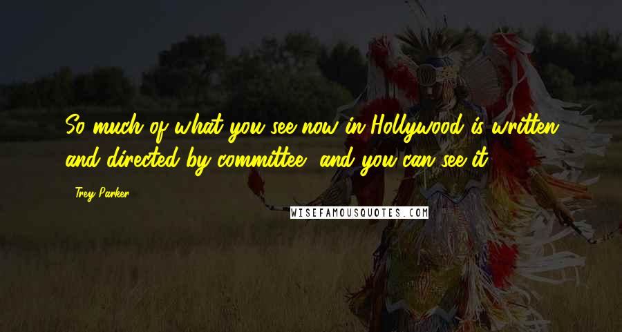 Trey Parker Quotes: So much of what you see now in Hollywood is written and directed by committee, and you can see it.