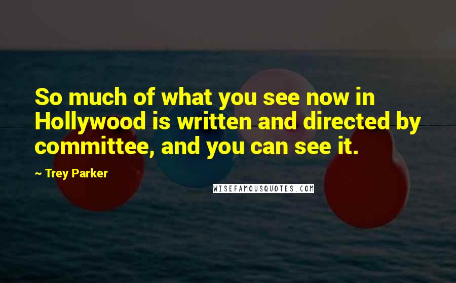 Trey Parker Quotes: So much of what you see now in Hollywood is written and directed by committee, and you can see it.