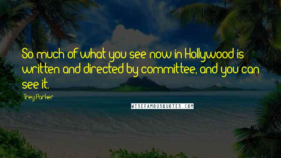 Trey Parker Quotes: So much of what you see now in Hollywood is written and directed by committee, and you can see it.