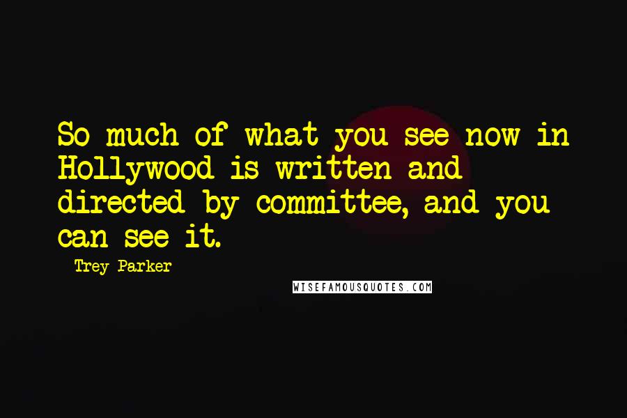 Trey Parker Quotes: So much of what you see now in Hollywood is written and directed by committee, and you can see it.