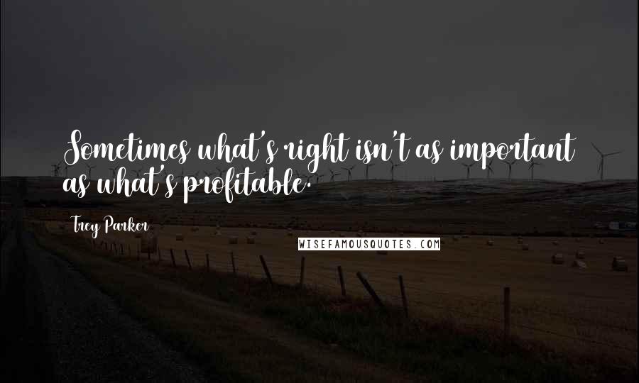 Trey Parker Quotes: Sometimes what's right isn't as important as what's profitable.