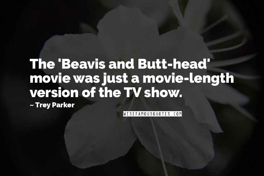 Trey Parker Quotes: The 'Beavis and Butt-head' movie was just a movie-length version of the TV show.