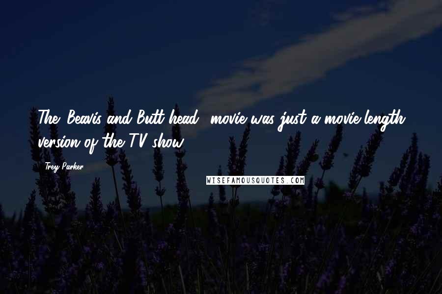 Trey Parker Quotes: The 'Beavis and Butt-head' movie was just a movie-length version of the TV show.