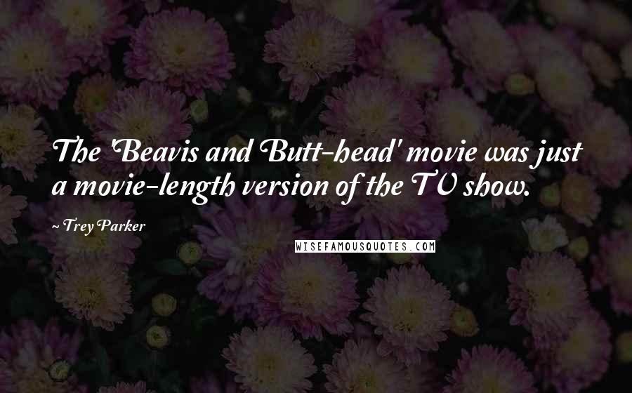 Trey Parker Quotes: The 'Beavis and Butt-head' movie was just a movie-length version of the TV show.