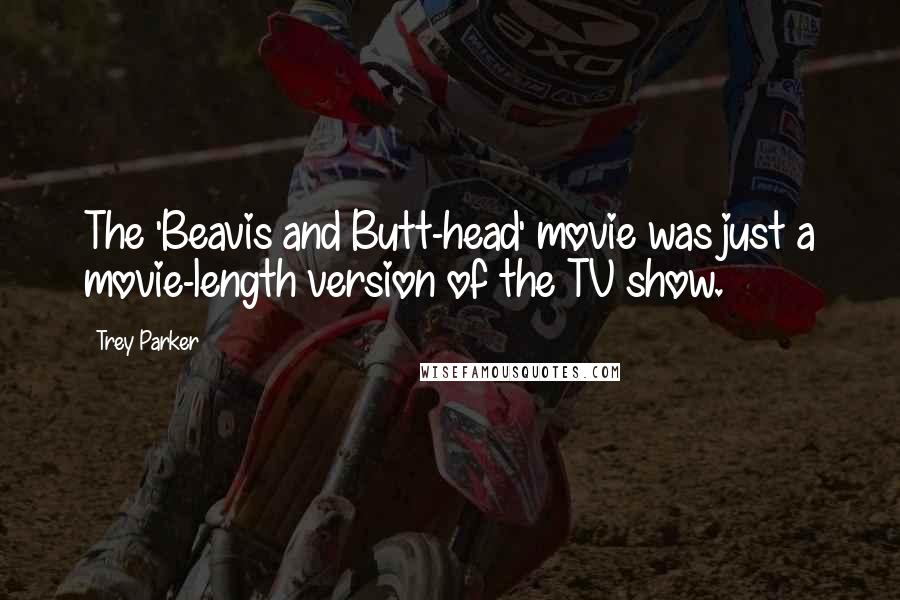 Trey Parker Quotes: The 'Beavis and Butt-head' movie was just a movie-length version of the TV show.