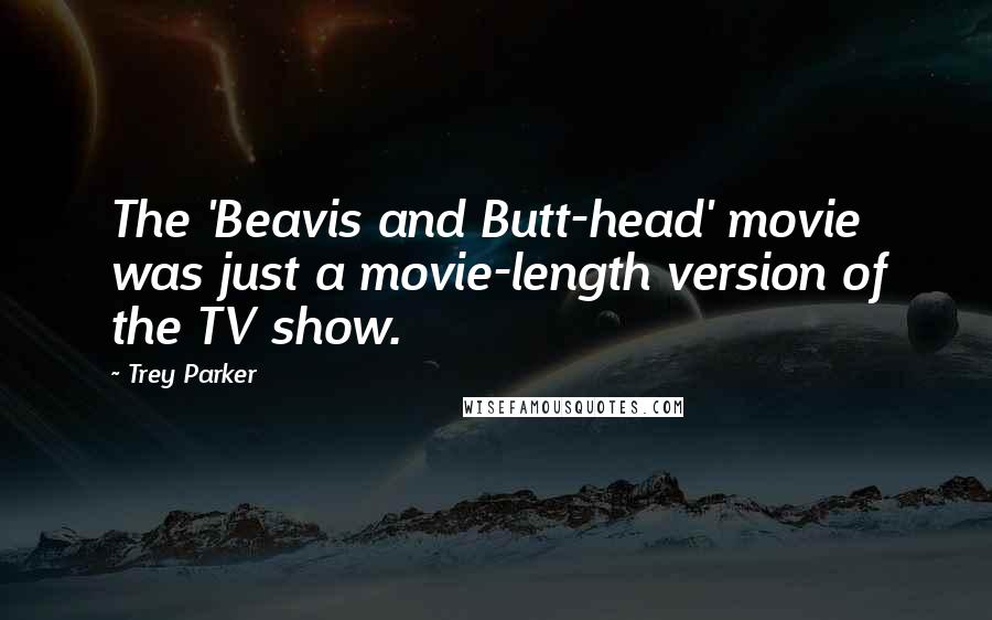 Trey Parker Quotes: The 'Beavis and Butt-head' movie was just a movie-length version of the TV show.