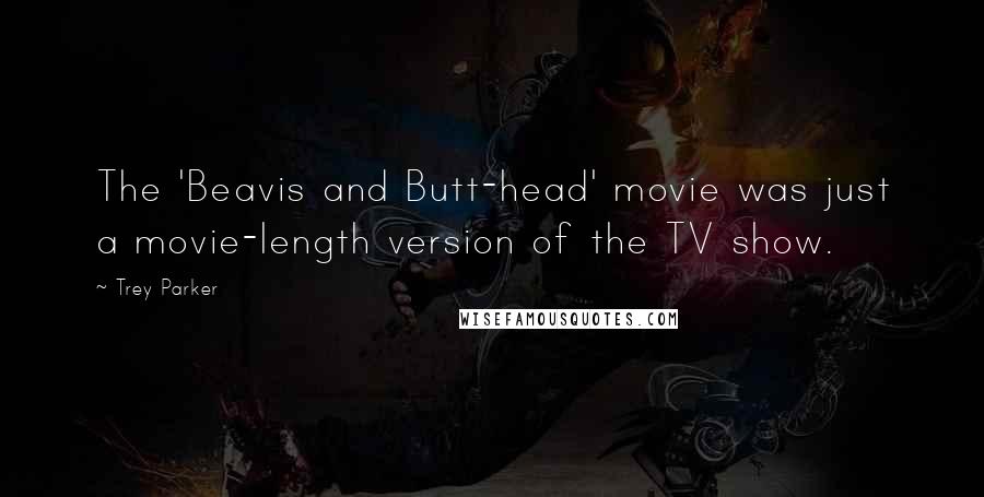 Trey Parker Quotes: The 'Beavis and Butt-head' movie was just a movie-length version of the TV show.