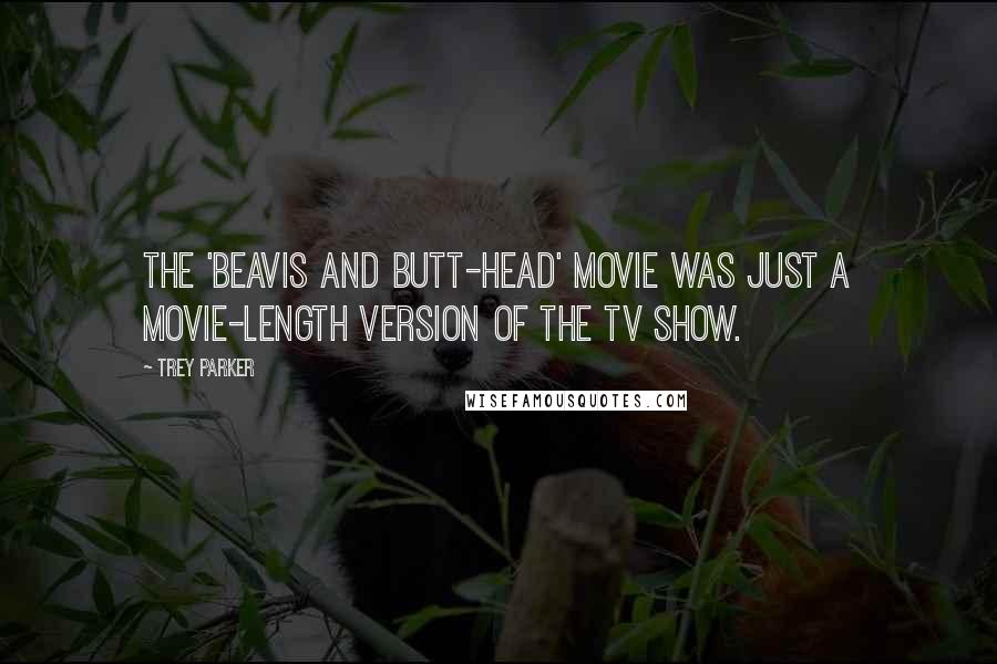 Trey Parker Quotes: The 'Beavis and Butt-head' movie was just a movie-length version of the TV show.