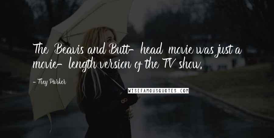 Trey Parker Quotes: The 'Beavis and Butt-head' movie was just a movie-length version of the TV show.