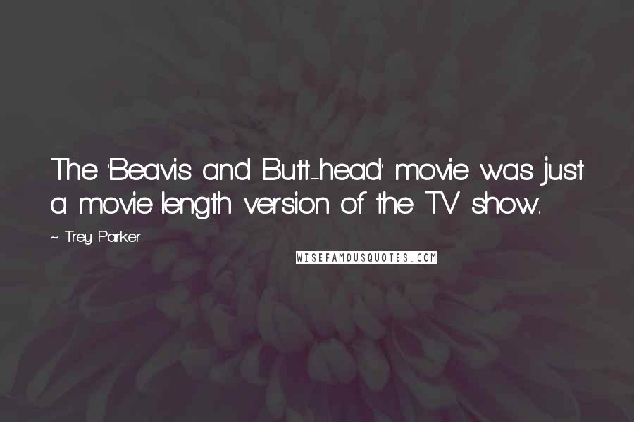 Trey Parker Quotes: The 'Beavis and Butt-head' movie was just a movie-length version of the TV show.