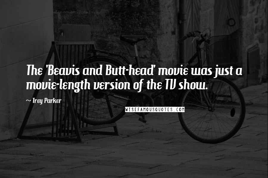 Trey Parker Quotes: The 'Beavis and Butt-head' movie was just a movie-length version of the TV show.