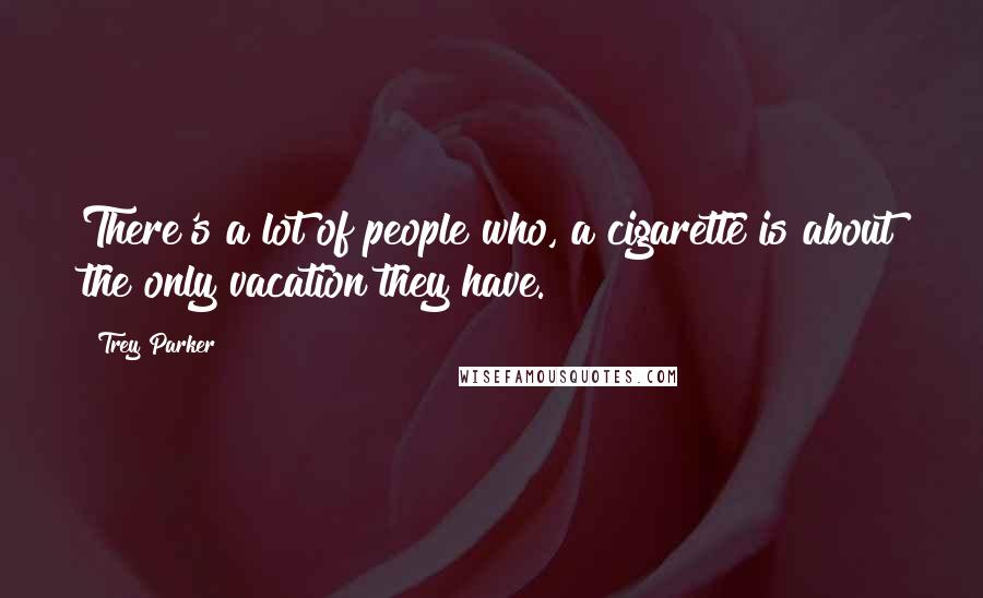 Trey Parker Quotes: There's a lot of people who, a cigarette is about the only vacation they have.