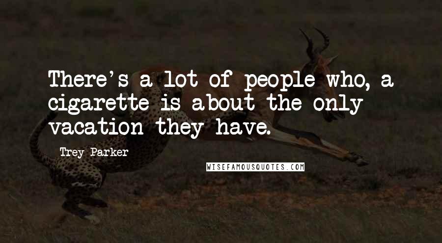 Trey Parker Quotes: There's a lot of people who, a cigarette is about the only vacation they have.