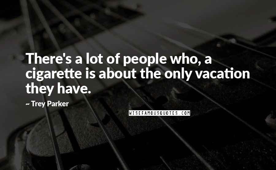 Trey Parker Quotes: There's a lot of people who, a cigarette is about the only vacation they have.