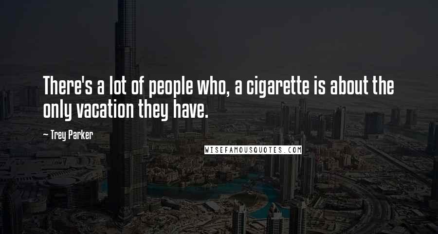 Trey Parker Quotes: There's a lot of people who, a cigarette is about the only vacation they have.