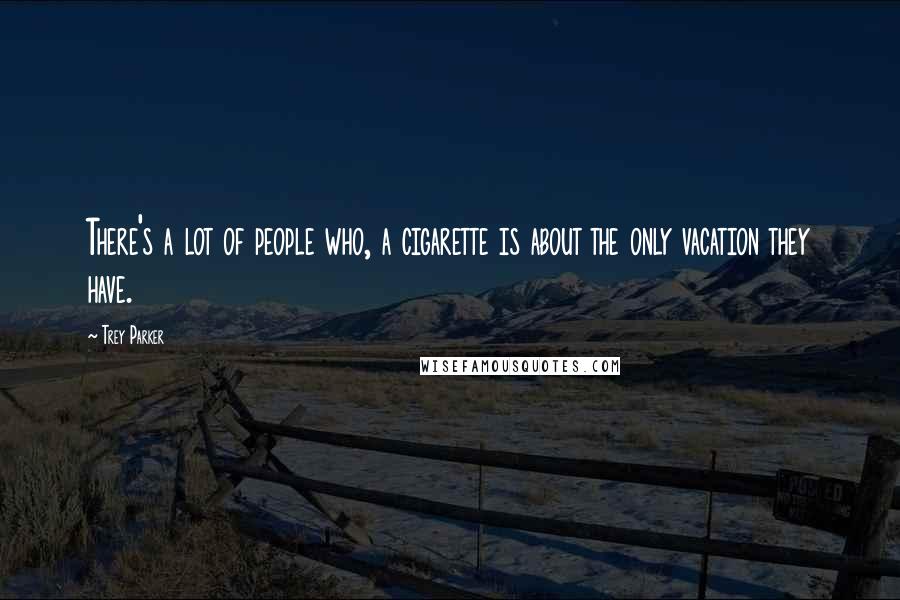 Trey Parker Quotes: There's a lot of people who, a cigarette is about the only vacation they have.