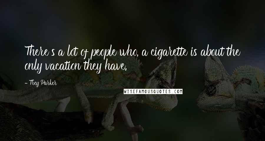 Trey Parker Quotes: There's a lot of people who, a cigarette is about the only vacation they have.