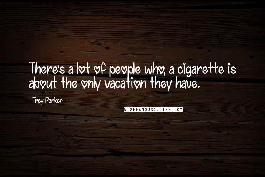 Trey Parker Quotes: There's a lot of people who, a cigarette is about the only vacation they have.