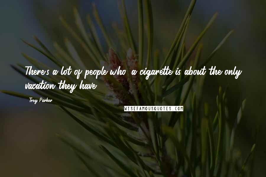 Trey Parker Quotes: There's a lot of people who, a cigarette is about the only vacation they have.