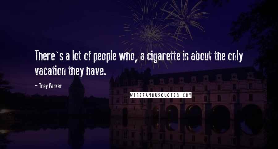 Trey Parker Quotes: There's a lot of people who, a cigarette is about the only vacation they have.