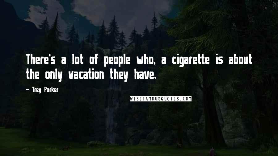 Trey Parker Quotes: There's a lot of people who, a cigarette is about the only vacation they have.