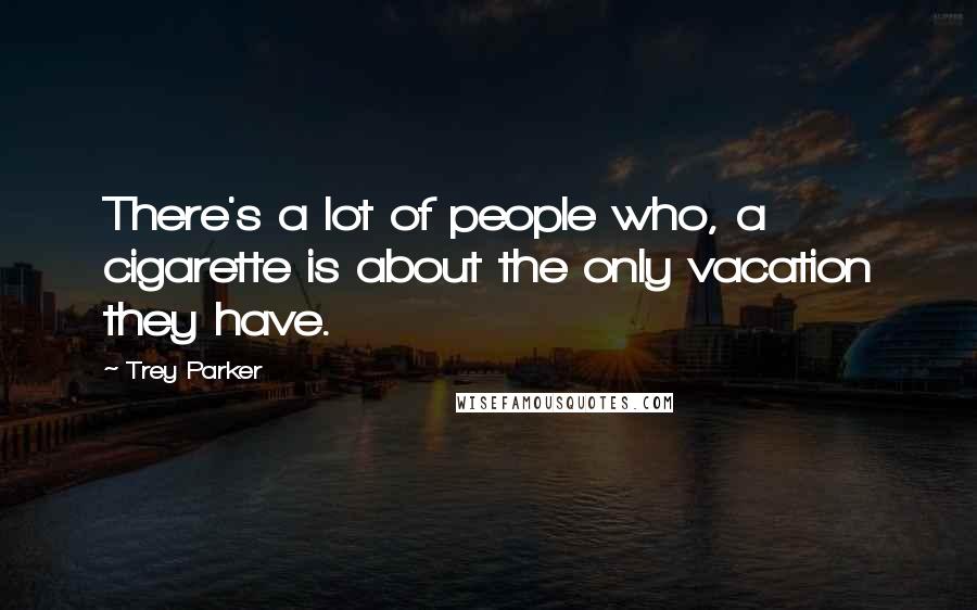 Trey Parker Quotes: There's a lot of people who, a cigarette is about the only vacation they have.