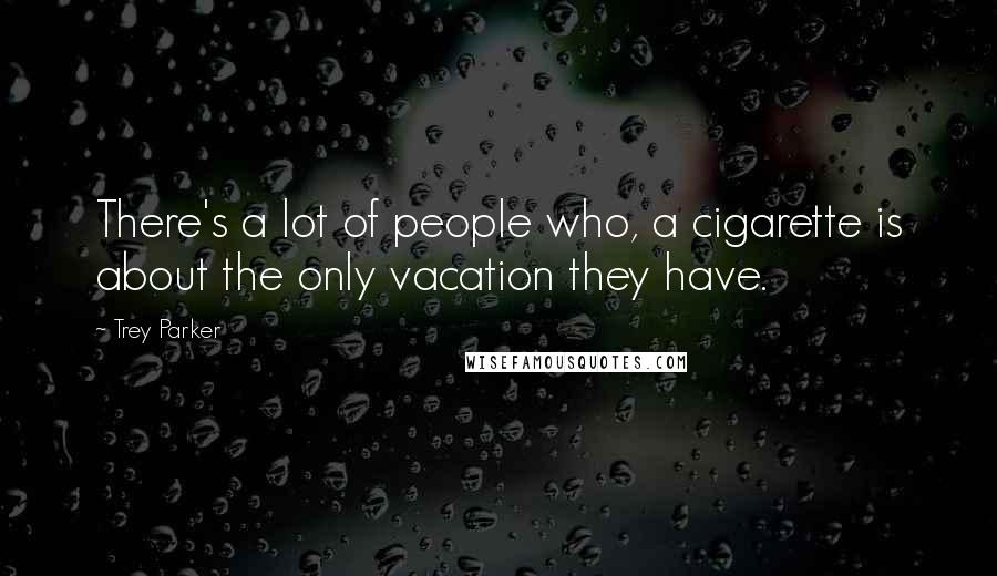 Trey Parker Quotes: There's a lot of people who, a cigarette is about the only vacation they have.