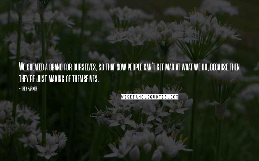 Trey Parker Quotes: We created a brand for ourselves, so that now people can't get mad at what we do, because then they're just making of themselves.