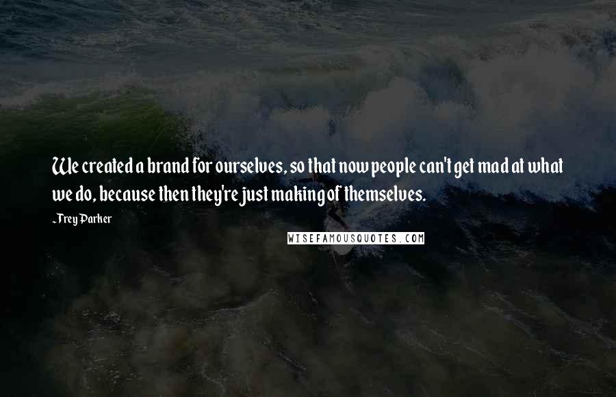 Trey Parker Quotes: We created a brand for ourselves, so that now people can't get mad at what we do, because then they're just making of themselves.