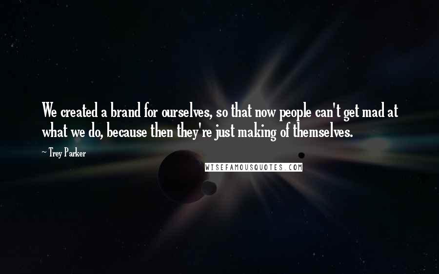 Trey Parker Quotes: We created a brand for ourselves, so that now people can't get mad at what we do, because then they're just making of themselves.