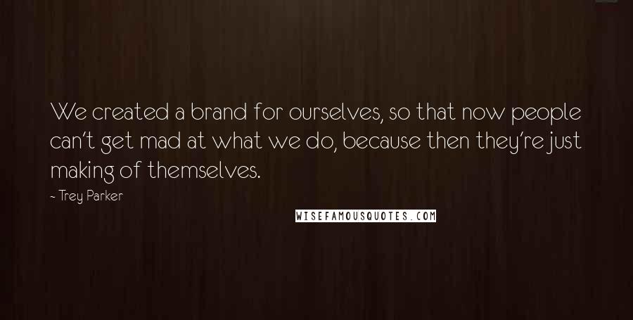 Trey Parker Quotes: We created a brand for ourselves, so that now people can't get mad at what we do, because then they're just making of themselves.