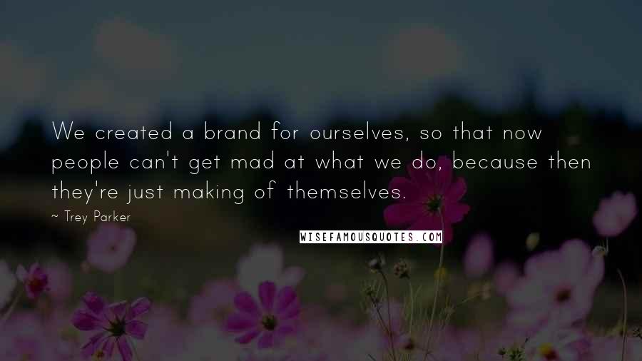 Trey Parker Quotes: We created a brand for ourselves, so that now people can't get mad at what we do, because then they're just making of themselves.