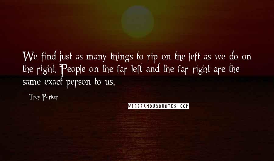 Trey Parker Quotes: We find just as many things to rip on the left as we do on the right. People on the far-left and the far-right are the same exact person to us.