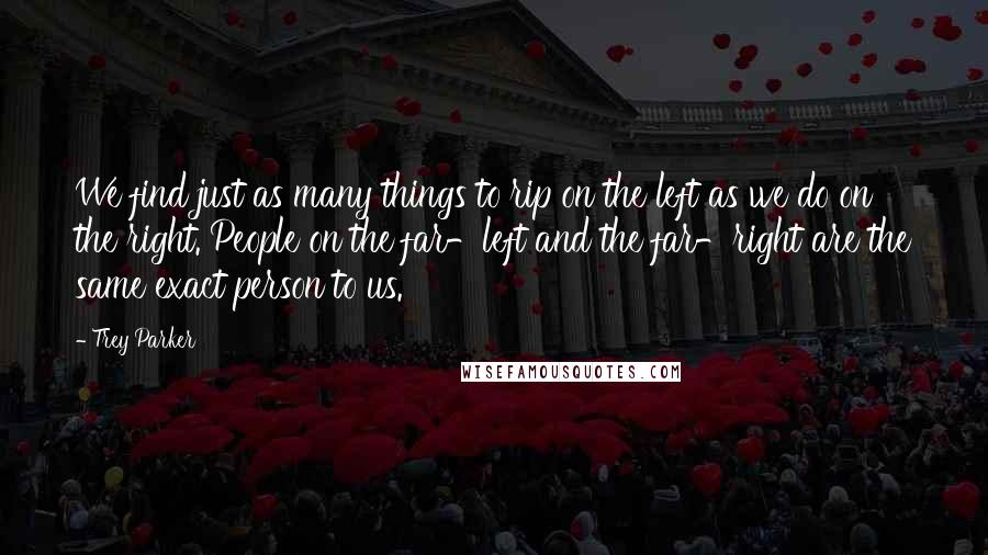 Trey Parker Quotes: We find just as many things to rip on the left as we do on the right. People on the far-left and the far-right are the same exact person to us.