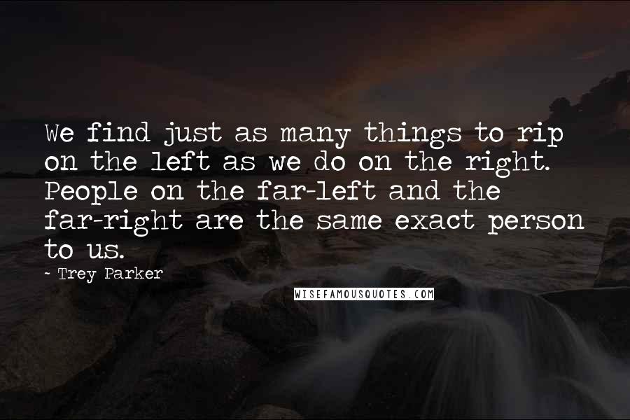 Trey Parker Quotes: We find just as many things to rip on the left as we do on the right. People on the far-left and the far-right are the same exact person to us.