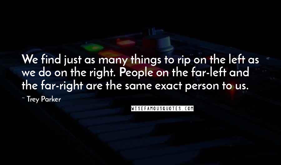 Trey Parker Quotes: We find just as many things to rip on the left as we do on the right. People on the far-left and the far-right are the same exact person to us.