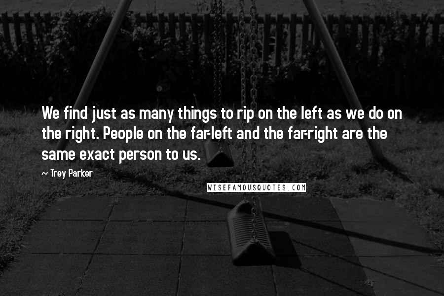 Trey Parker Quotes: We find just as many things to rip on the left as we do on the right. People on the far-left and the far-right are the same exact person to us.