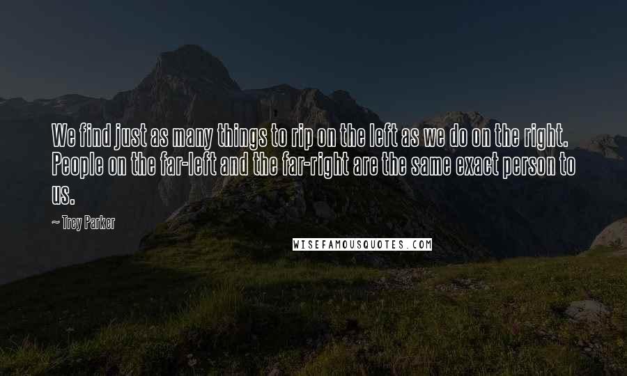 Trey Parker Quotes: We find just as many things to rip on the left as we do on the right. People on the far-left and the far-right are the same exact person to us.
