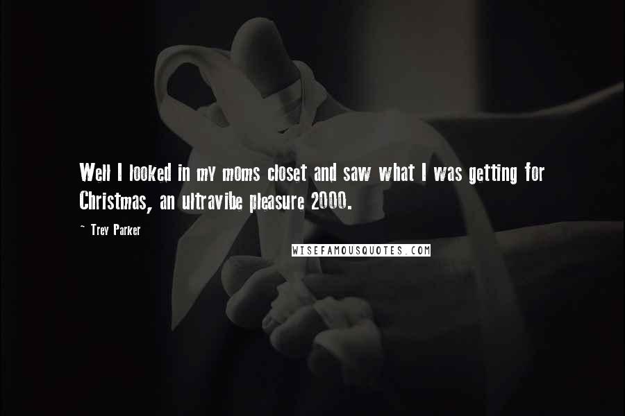 Trey Parker Quotes: Well I looked in my moms closet and saw what I was getting for Christmas, an ultravibe pleasure 2000.