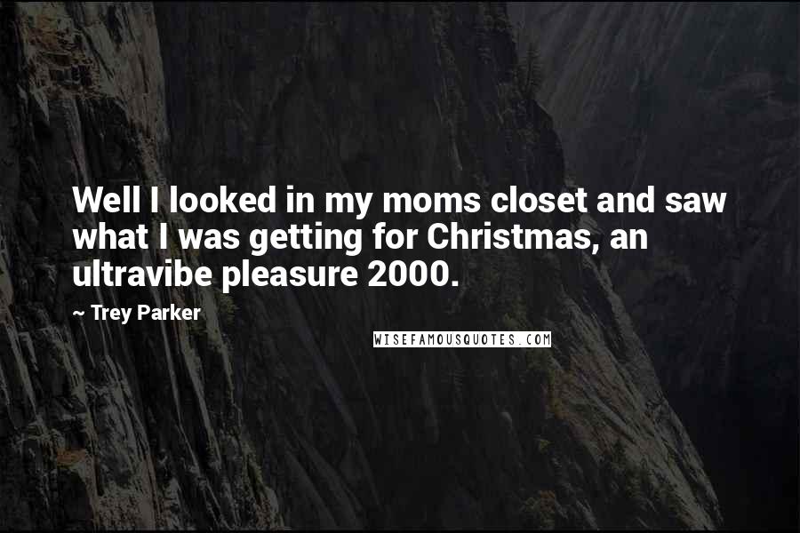 Trey Parker Quotes: Well I looked in my moms closet and saw what I was getting for Christmas, an ultravibe pleasure 2000.
