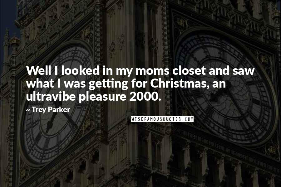 Trey Parker Quotes: Well I looked in my moms closet and saw what I was getting for Christmas, an ultravibe pleasure 2000.