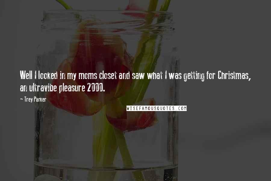 Trey Parker Quotes: Well I looked in my moms closet and saw what I was getting for Christmas, an ultravibe pleasure 2000.