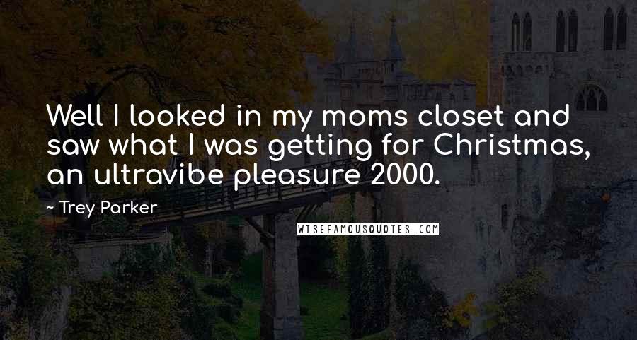 Trey Parker Quotes: Well I looked in my moms closet and saw what I was getting for Christmas, an ultravibe pleasure 2000.