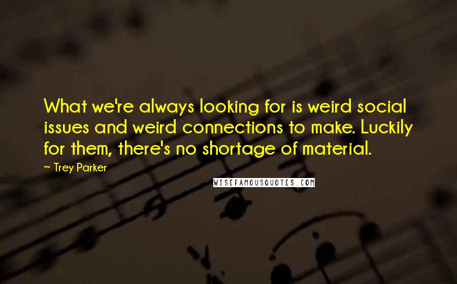 Trey Parker Quotes: What we're always looking for is weird social issues and weird connections to make. Luckily for them, there's no shortage of material.
